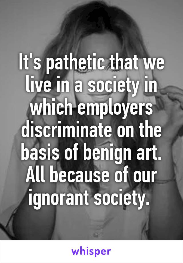 It's pathetic that we live in a society in which employers discriminate on the basis of benign art. All because of our ignorant society. 