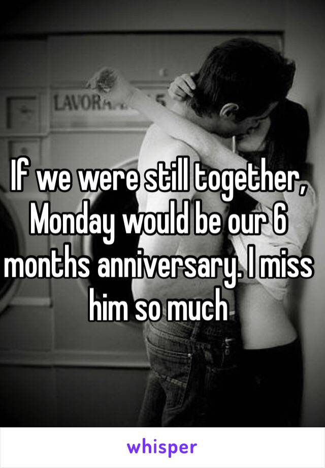 If we were still together, Monday would be our 6 months anniversary. I miss him so much 