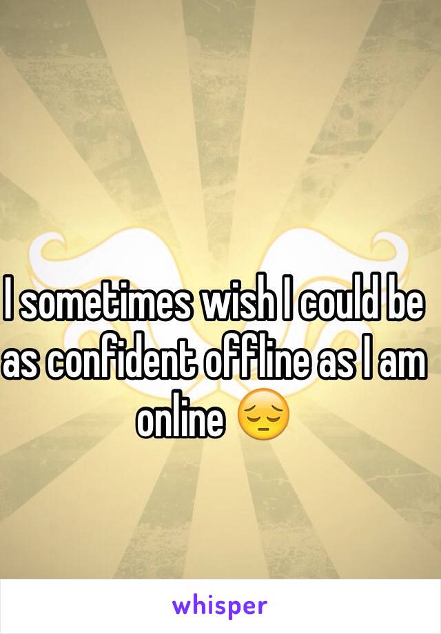 I sometimes wish I could be as confident offline as I am online 😔