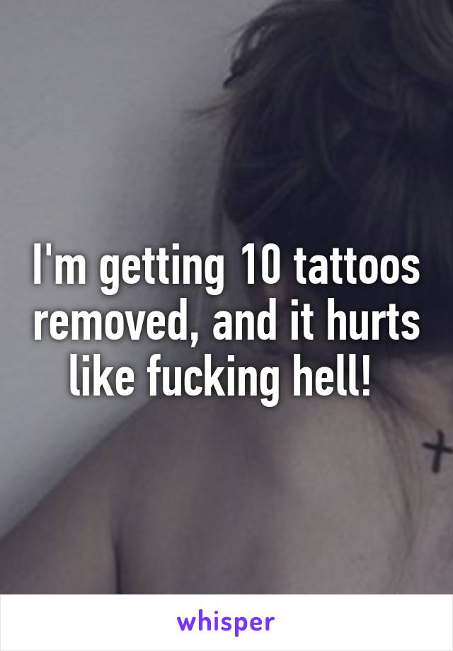 I'm getting 10 tattoos removed, and it hurts like fucking hell! 