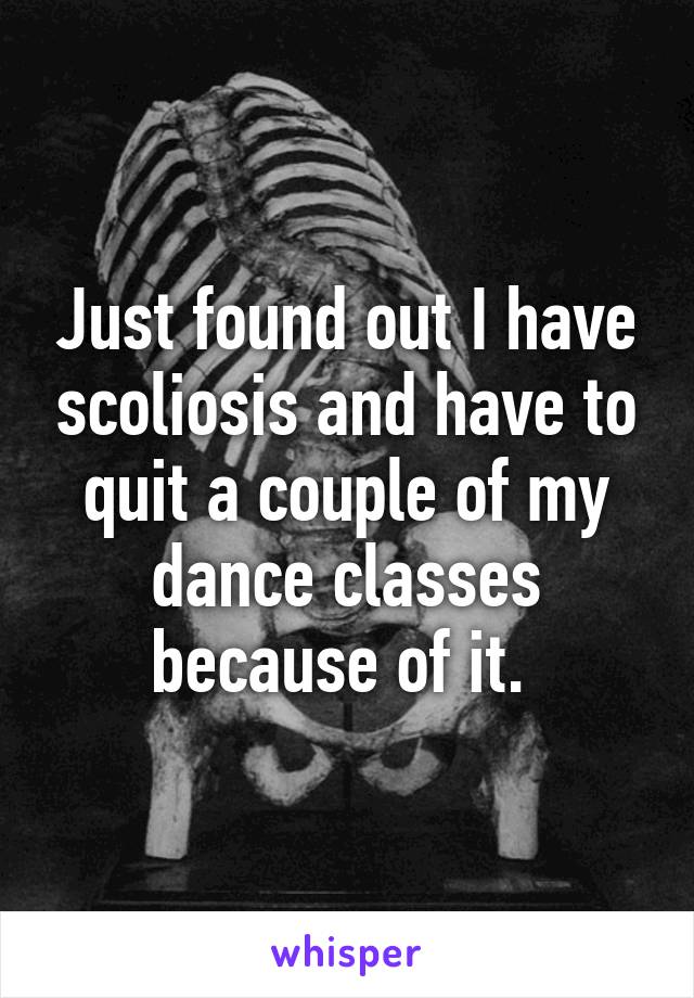 Just found out I have scoliosis and have to quit a couple of my dance classes because of it. 