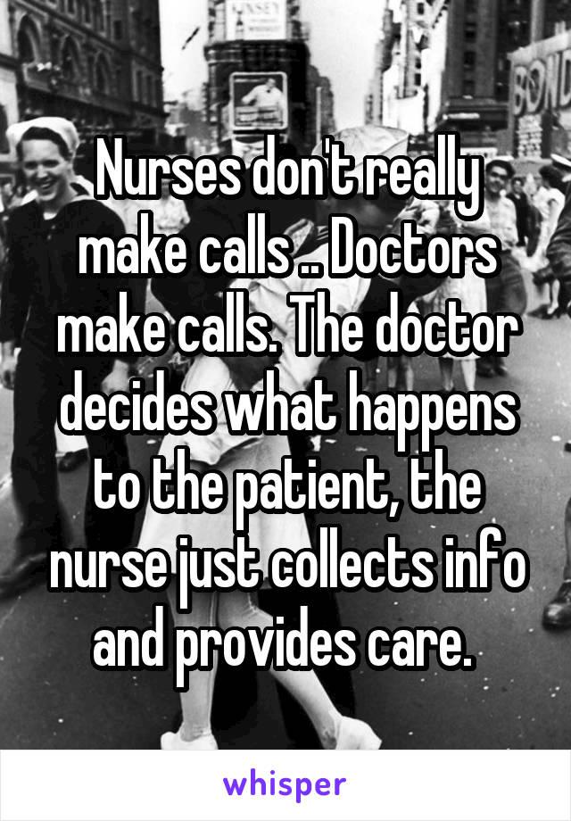 Nurses don't really make calls .. Doctors make calls. The doctor decides what happens to the patient, the nurse just collects info and provides care. 