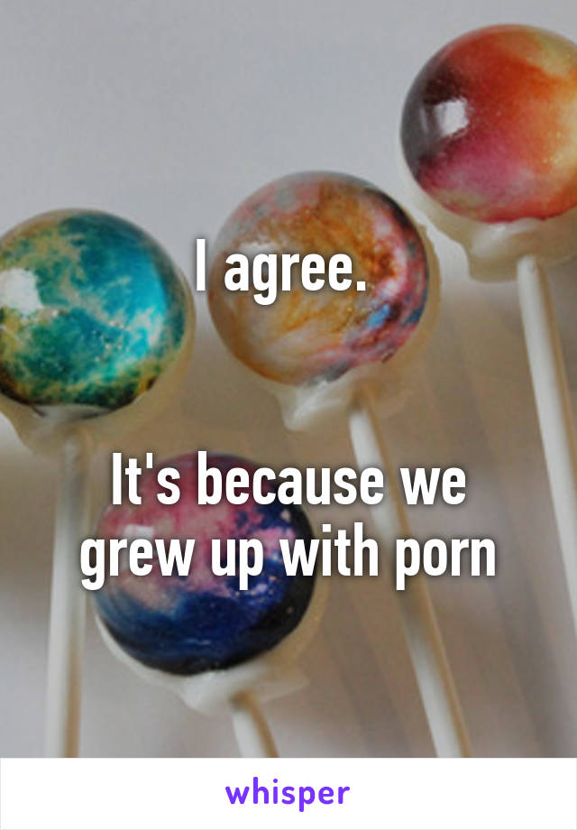 I agree. 


It's because we grew up with porn