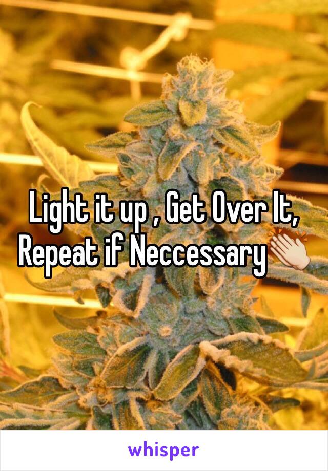 Light it up , Get Over It, Repeat if Neccessary👏