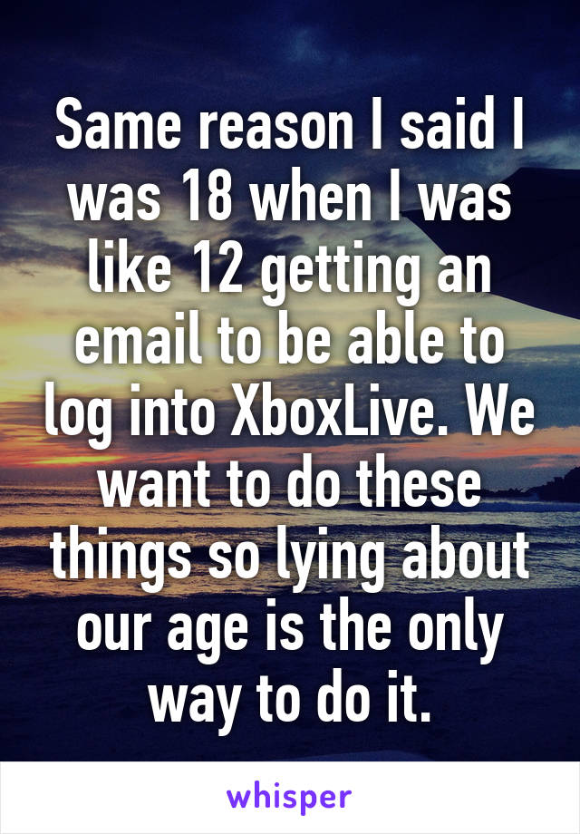 Same reason I said I was 18 when I was like 12 getting an email to be able to log into XboxLive. We want to do these things so lying about our age is the only way to do it.