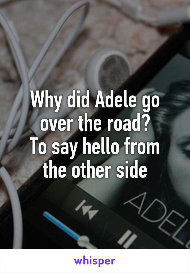 Why did Adele go over the road?
To say hello from the other side