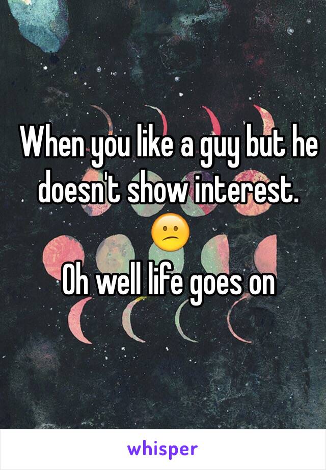 When you like a guy but he doesn't show interest. 
😕
Oh well life goes on 