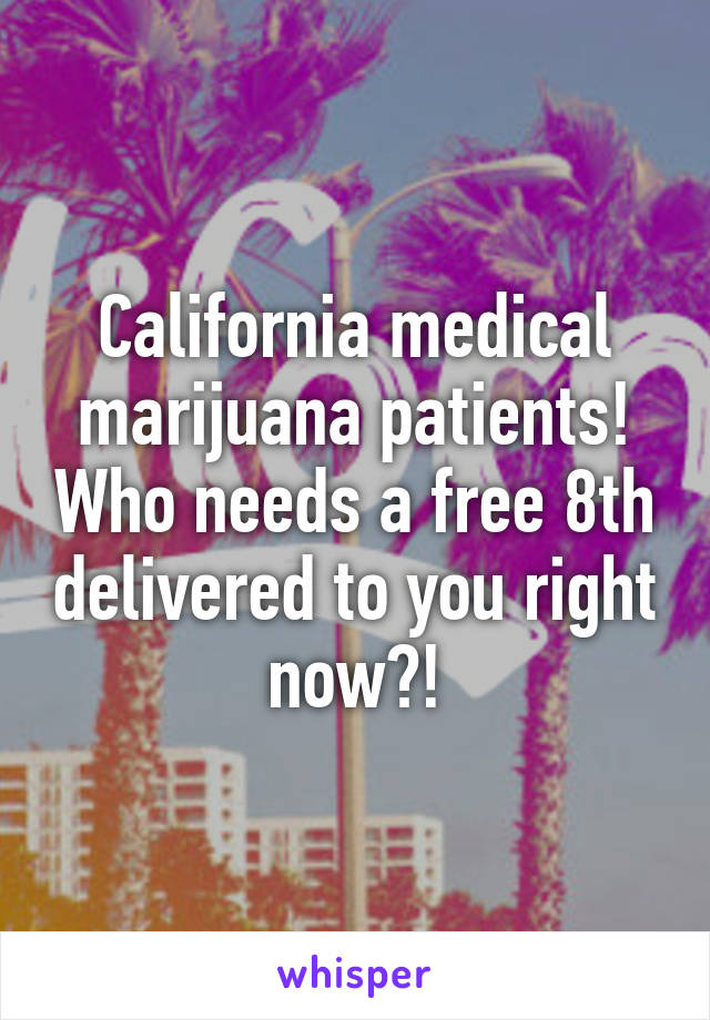 California medical marijuana patients! Who needs a free 8th delivered to you right now?!