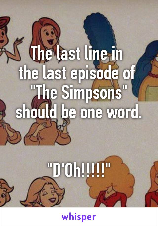 The last line in 
the last episode of 
"The Simpsons"
should be one word.


"D'Oh!!!!!"