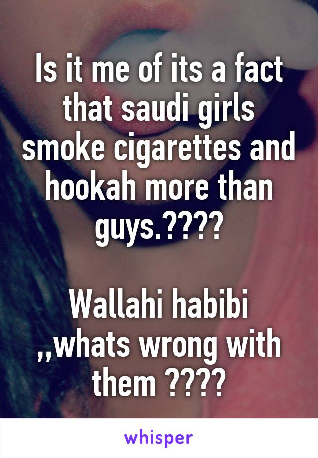 Is it me of its a fact that saudi girls smoke cigarettes and hookah more than guys.????

Wallahi habibi ,,whats wrong with them ????