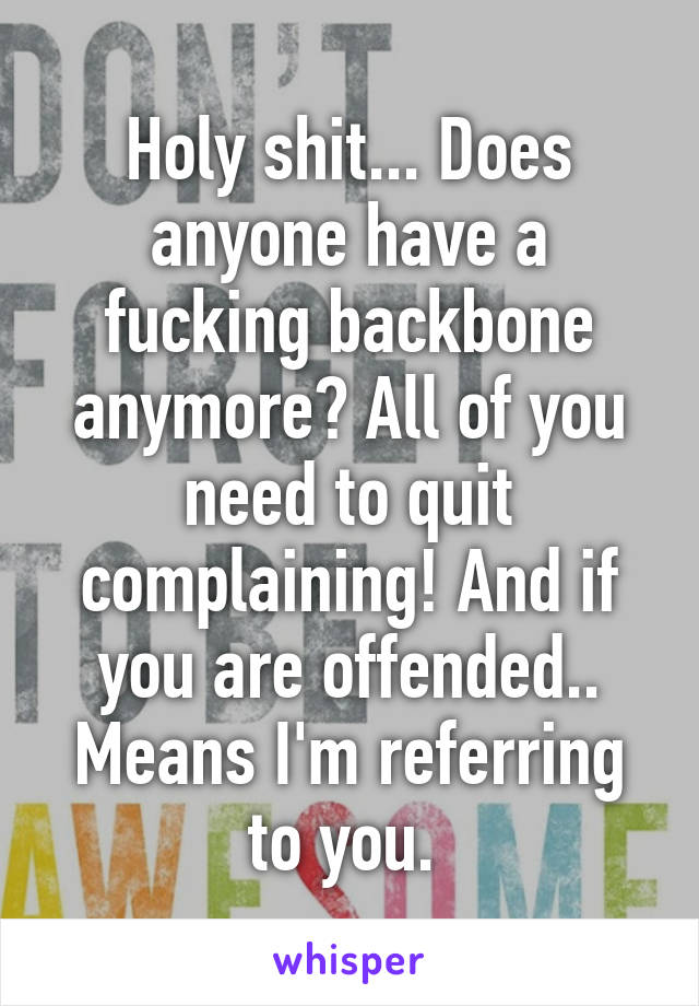 Holy shit... Does anyone have a fucking backbone anymore? All of you need to quit complaining! And if you are offended.. Means I'm referring to you. 