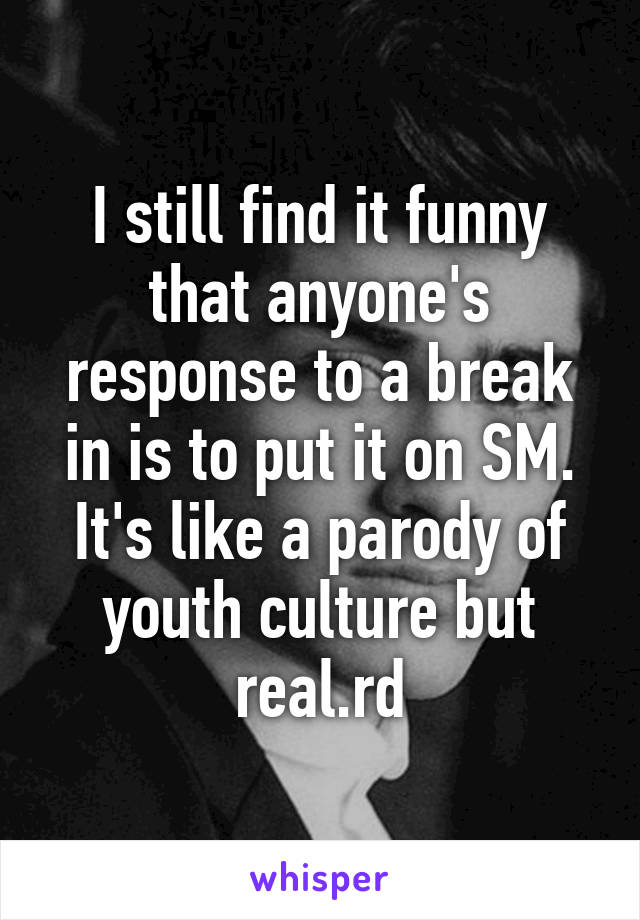 I still find it funny that anyone's response to a break in is to put it on SM. It's like a parody of youth culture but real.rd