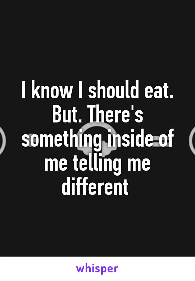 I know I should eat. But. There's something inside of me telling me different 