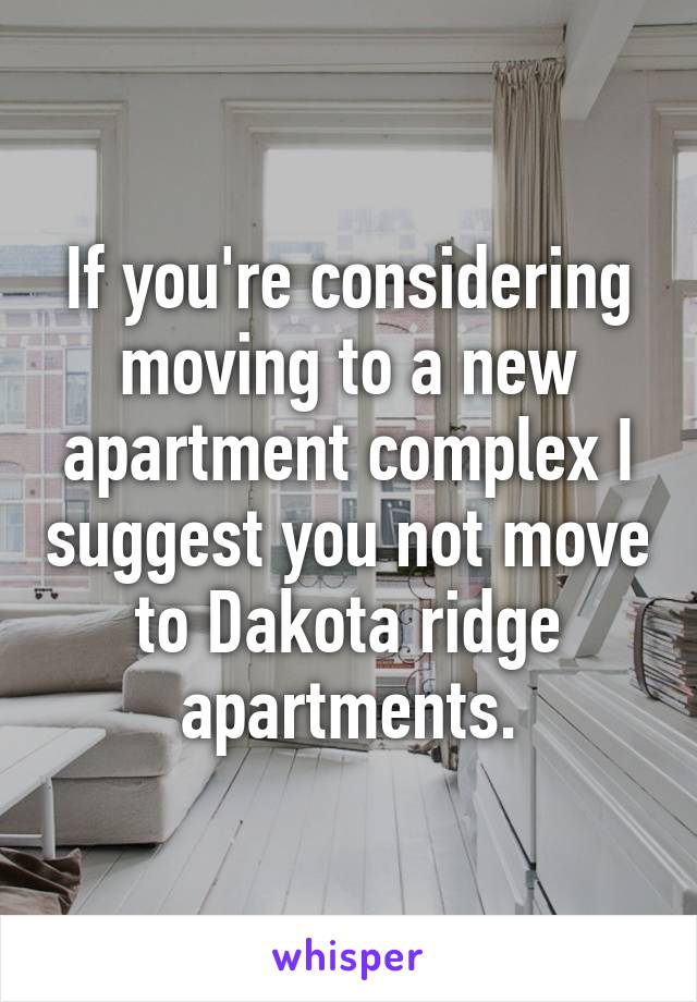 If you're considering moving to a new apartment complex I suggest you not move to Dakota ridge apartments.