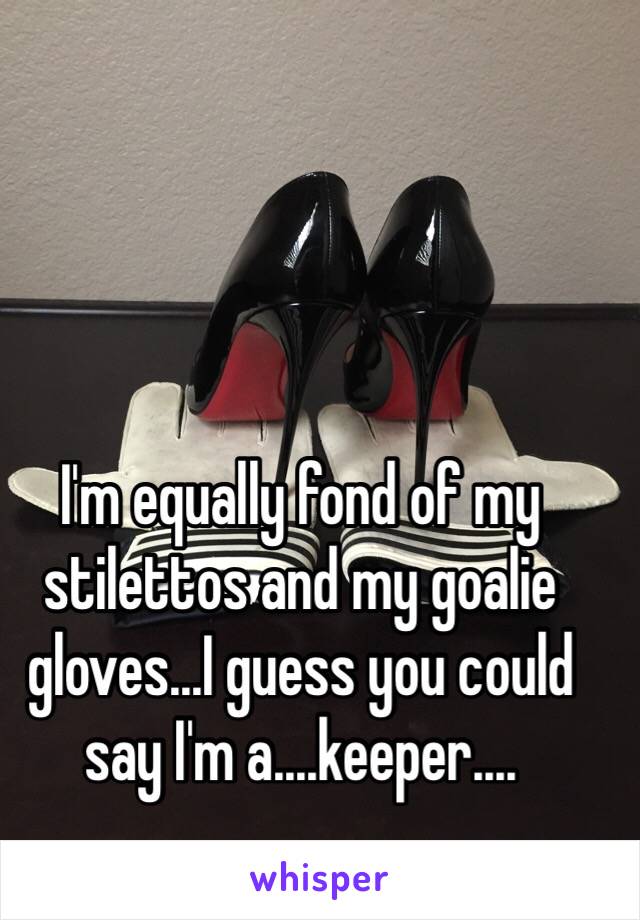 I'm equally fond of my stilettos and my goalie gloves...I guess you could say I'm a....keeper....