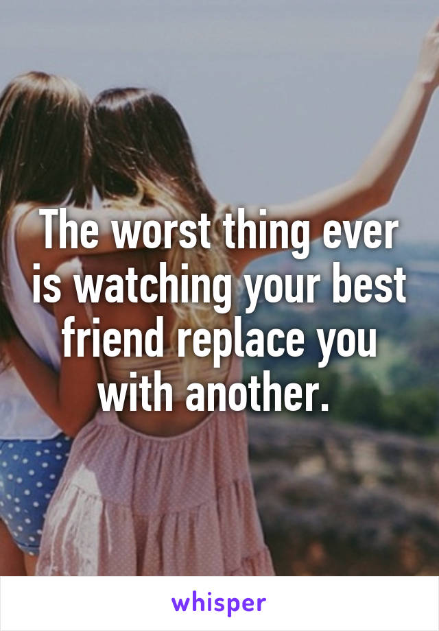 The worst thing ever is watching your best friend replace you with another. 