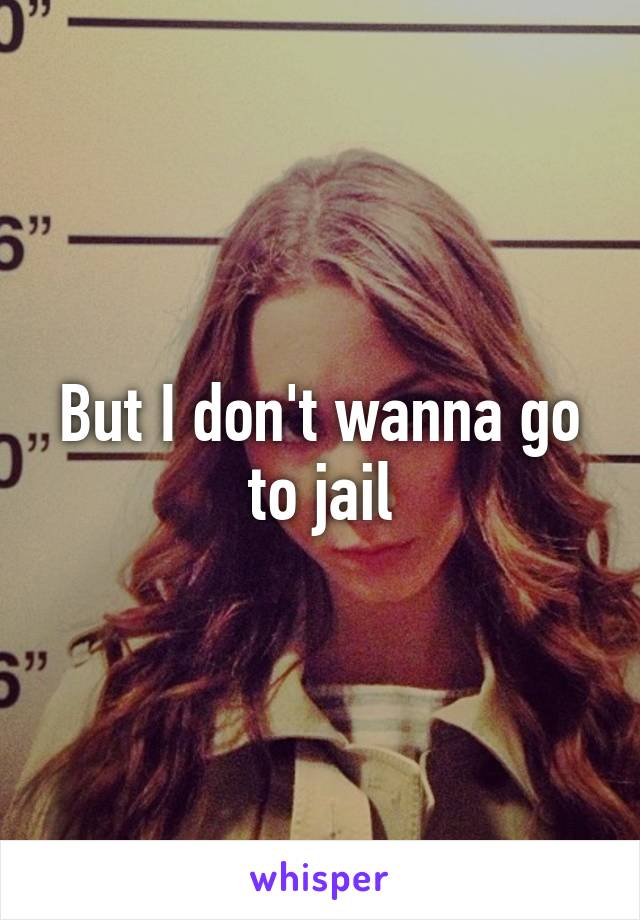 But I don't wanna go to jail