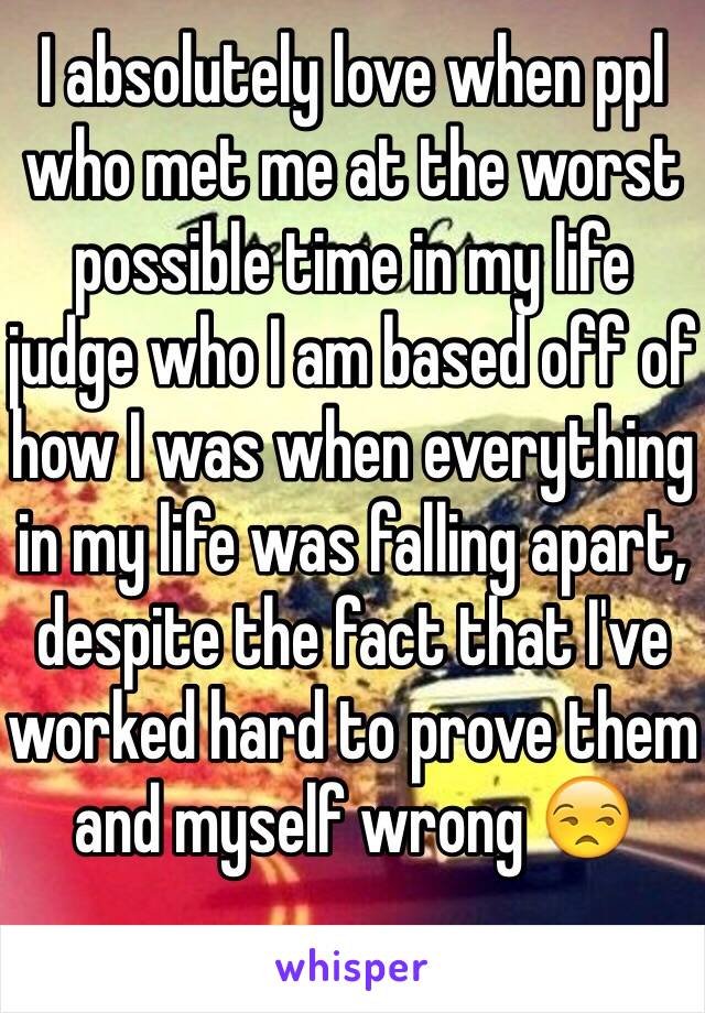 I absolutely love when ppl who met me at the worst possible time in my life judge who I am based off of how I was when everything in my life was falling apart, despite the fact that I've worked hard to prove them and myself wrong 😒