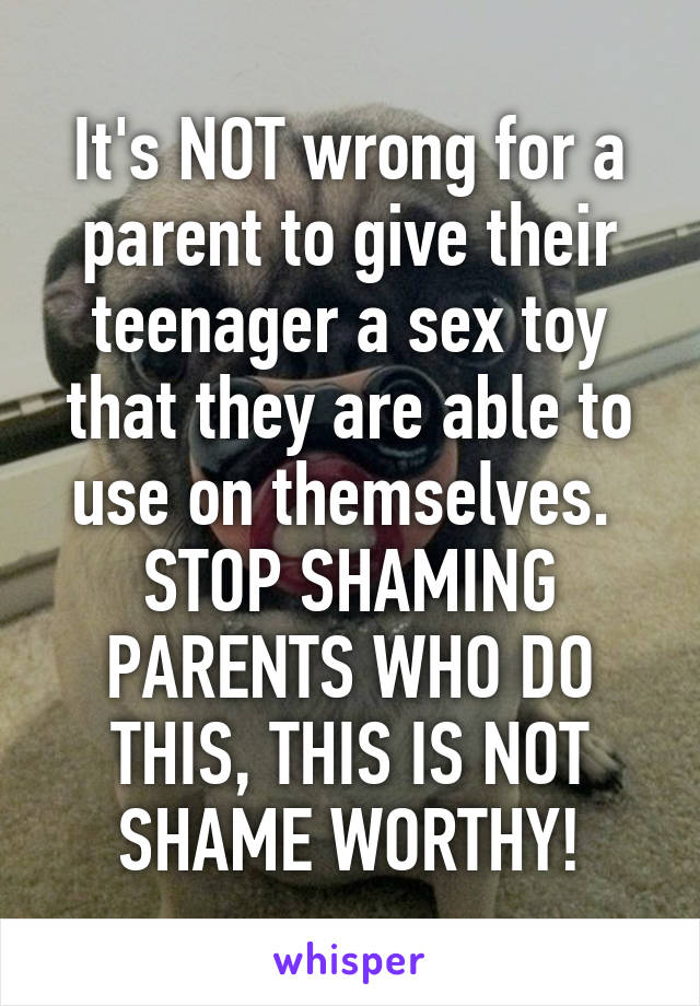 It's NOT wrong for a parent to give their teenager a sex toy that they are able to use on themselves. 
STOP SHAMING PARENTS WHO DO THIS, THIS IS NOT SHAME WORTHY!