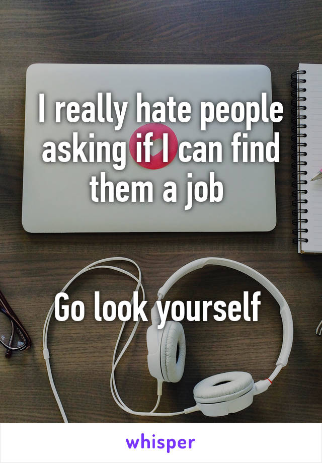 I really hate people asking if I can find them a job 


Go look yourself 
