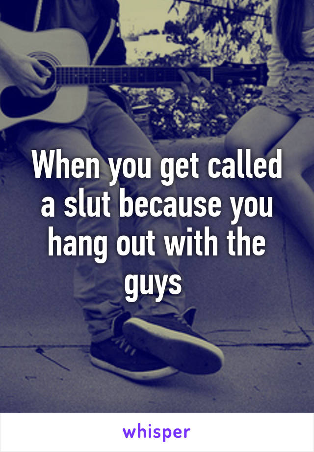 When you get called a slut because you hang out with the guys 