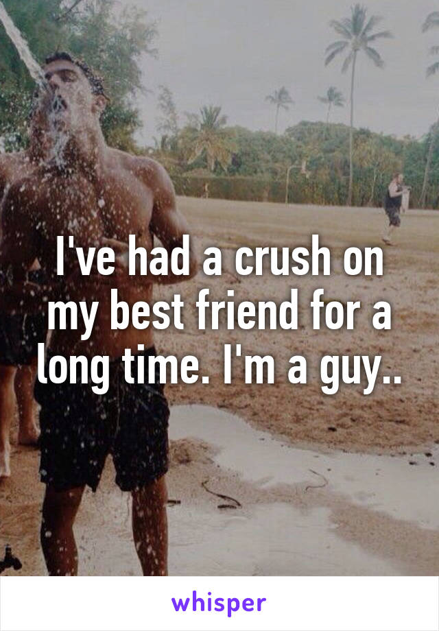 I've had a crush on my best friend for a long time. I'm a guy..