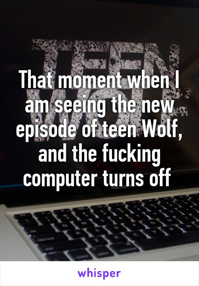 That moment when I am seeing the new episode of teen Wolf, and the fucking computer turns off 
