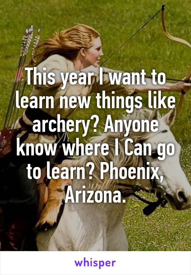 This year I want to learn new things like archery? Anyone know where I Can go to learn? Phoenix, Arizona.