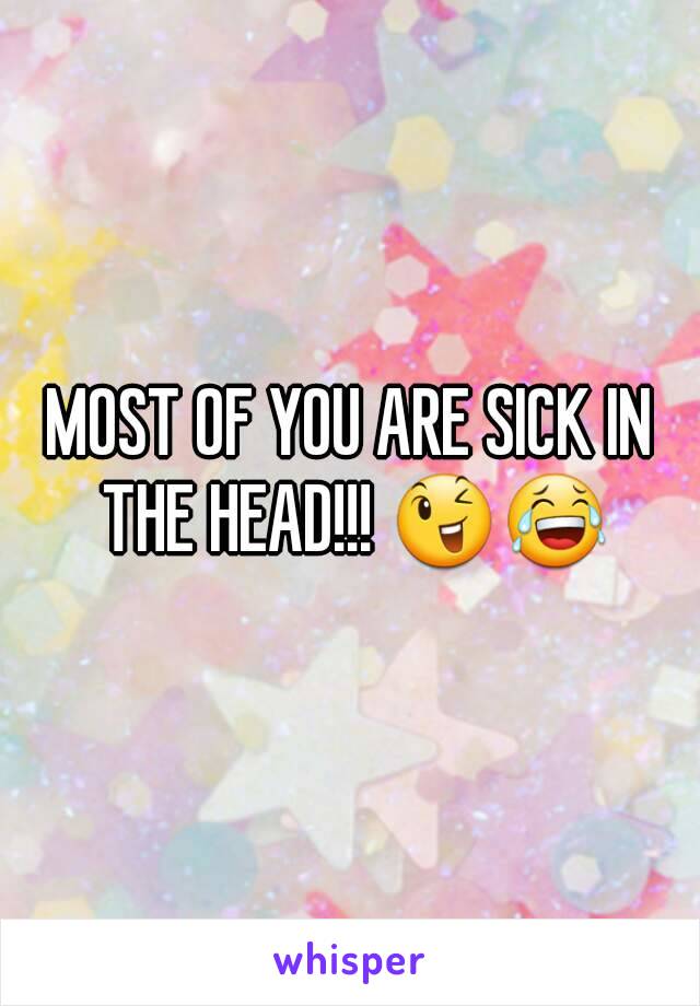 MOST OF YOU ARE SICK IN THE HEAD!!! 😉😂