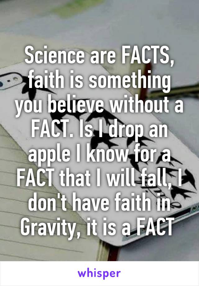 Science are FACTS, faith is something you believe without a FACT. Is I drop an apple I know for a FACT that I will fall, I don't have faith in Gravity, it is a FACT 