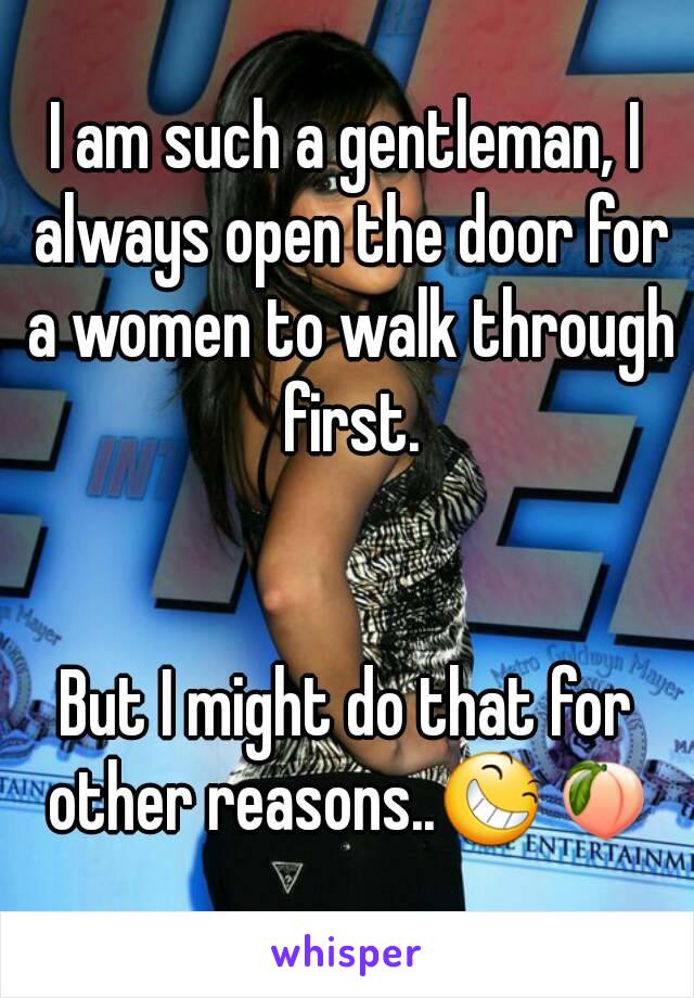 I am such a gentleman, I always open the door for a women to walk through first.


But I might do that for other reasons..😆🍑