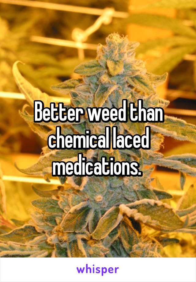 Better weed than chemical laced medications. 