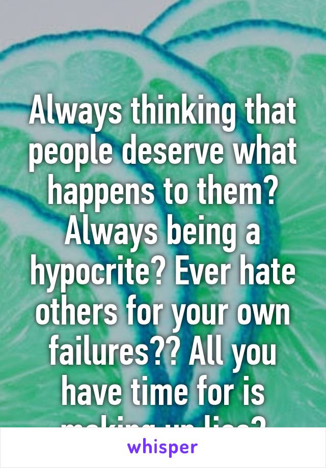 

Always thinking that people deserve what happens to them? Always being a hypocrite? Ever hate others for your own failures?? All you have time for is making up lies?