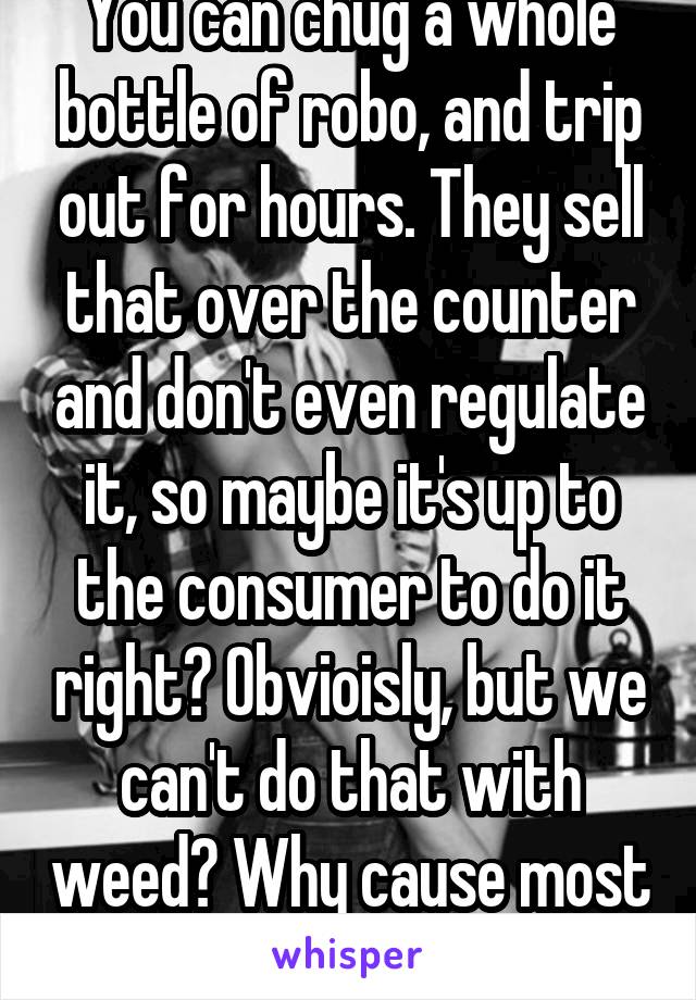 You can chug a whole bottle of robo, and trip out for hours. They sell that over the counter and don't even regulate it, so maybe it's up to the consumer to do it right? Obvioisly, but we can't do that with weed? Why cause most of you areidiots 