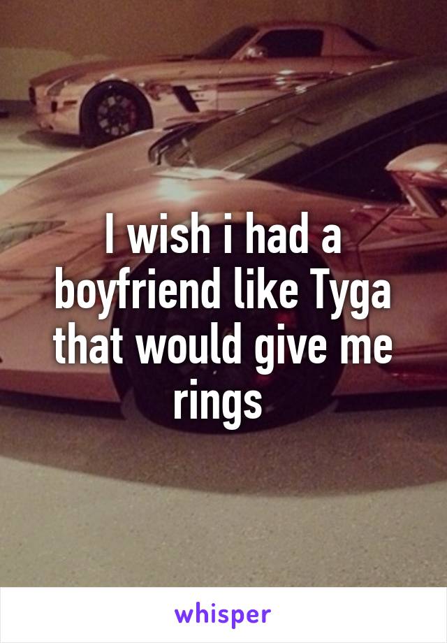 I wish i had a boyfriend like Tyga that would give me rings 