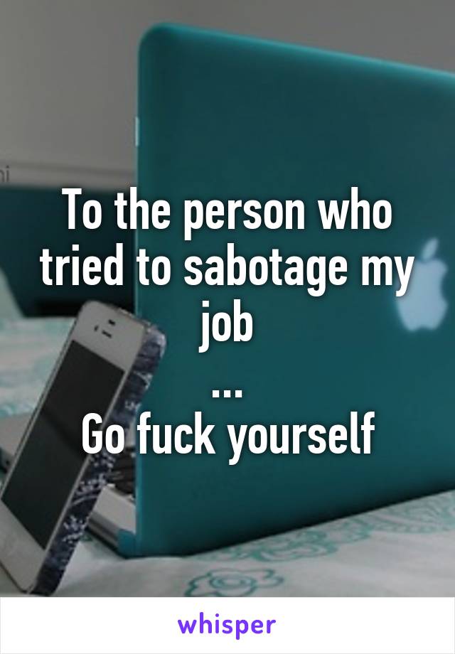 To the person who tried to sabotage my job
...
Go fuck yourself