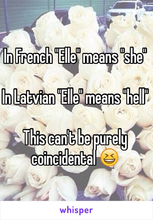 In French "Elle" means "she"

In Latvian "Elle" means "hell"

This can't be purely coincidental 😆