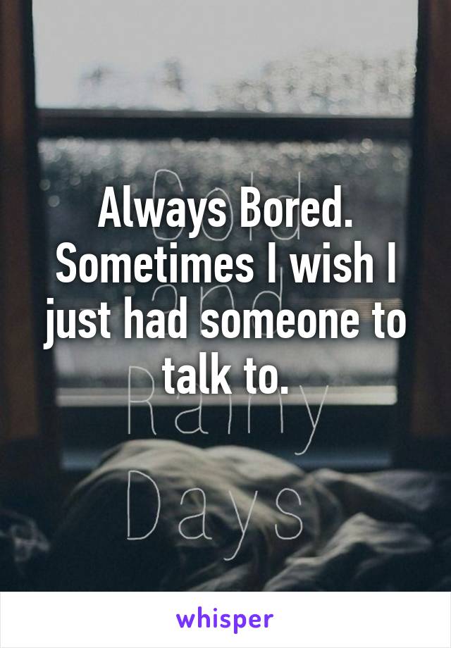  Always Bored. 
Sometimes I wish I just had someone to talk to.
