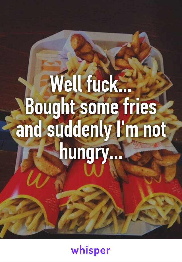 Well fuck...
Bought some fries and suddenly I'm not hungry...
