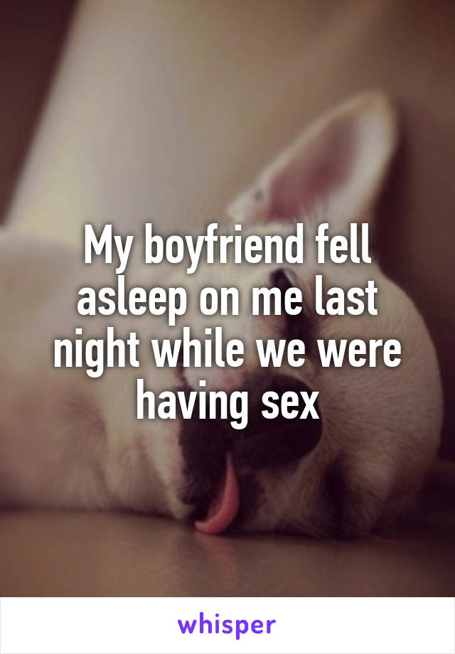My boyfriend fell asleep on me last night while we were having sex