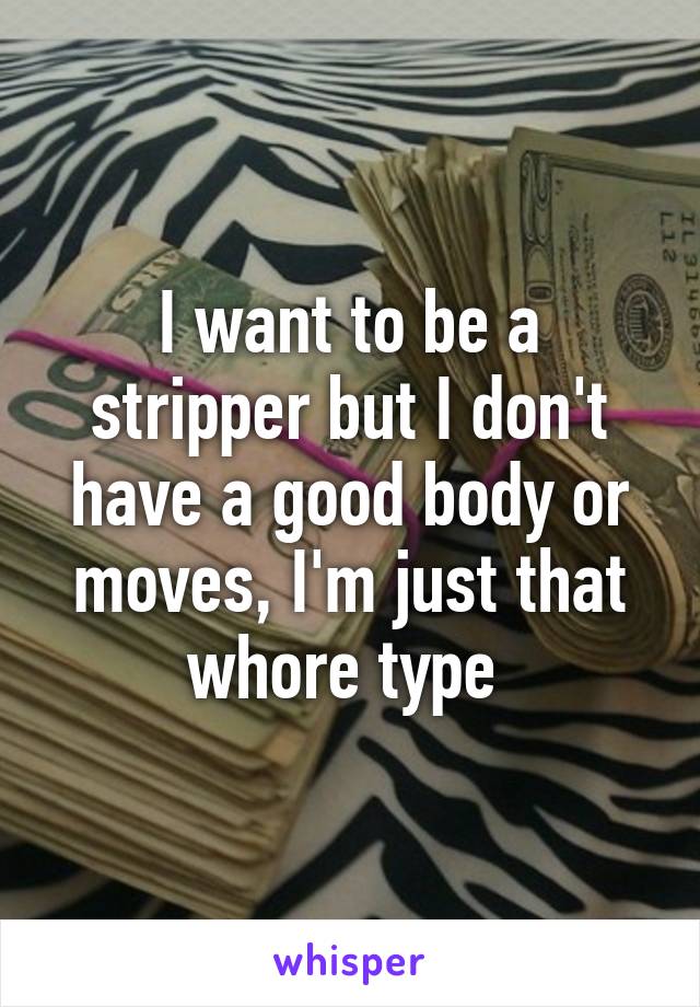 I want to be a stripper but I don't have a good body or moves, I'm just that whore type 