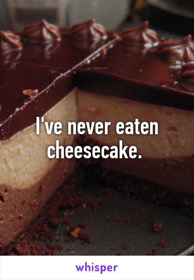 I've never eaten cheesecake. 