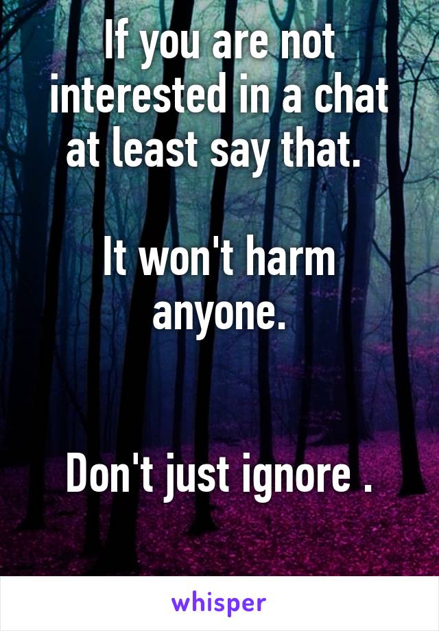 If you are not interested in a chat at least say that. 

It won't harm anyone.


Don't just ignore .

