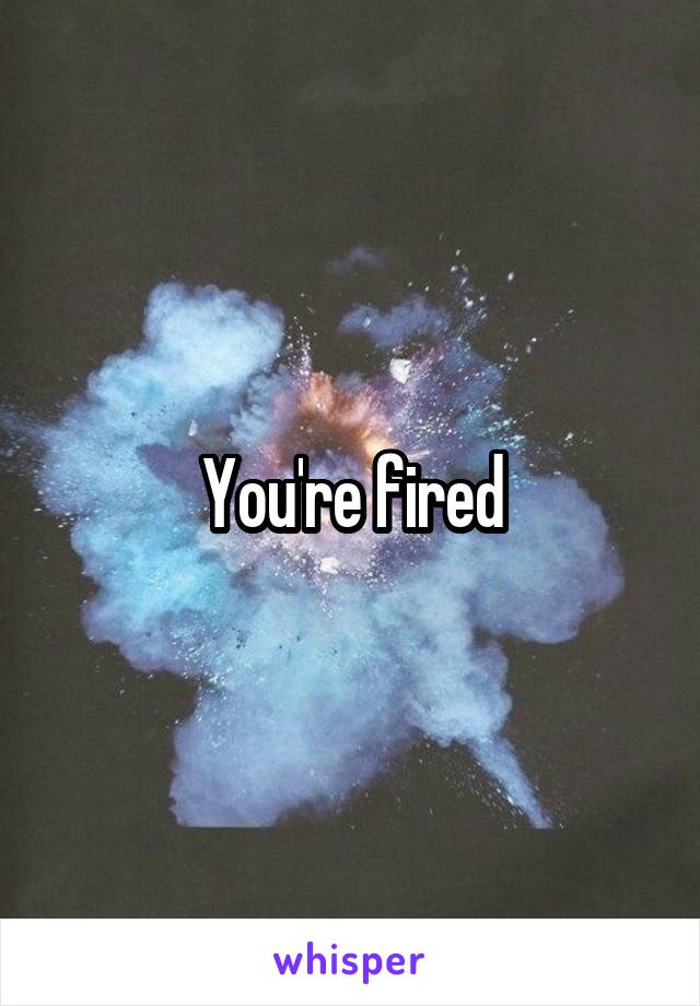 You're fired