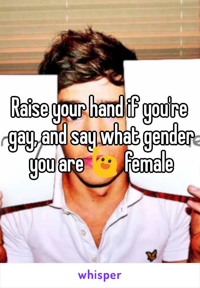 Raise your hand if you're gay, and say what gender you are 🙋 female