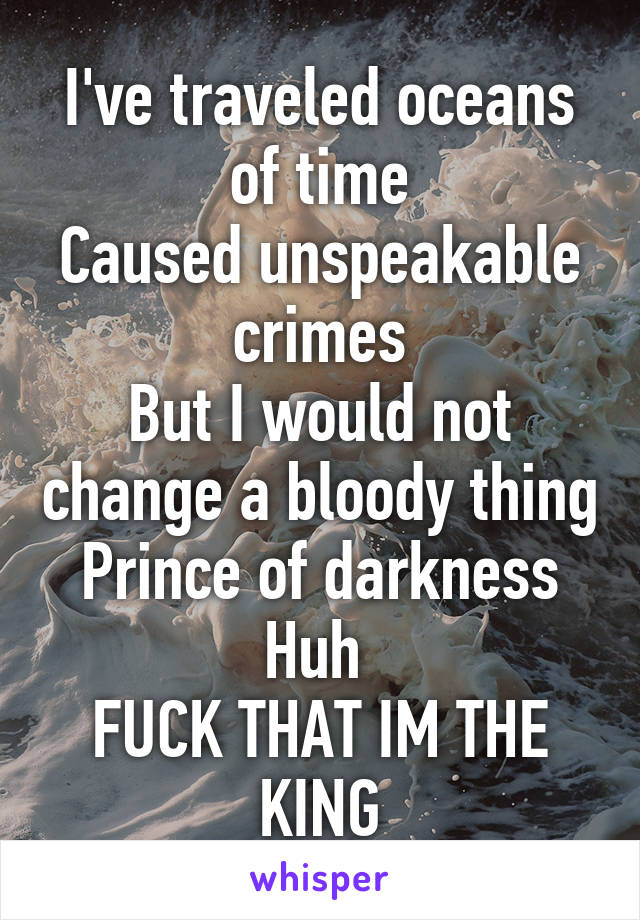 I've traveled oceans of time
Caused unspeakable crimes
But I would not change a bloody thing
Prince of darkness
Huh 
FUCK THAT IM THE KING