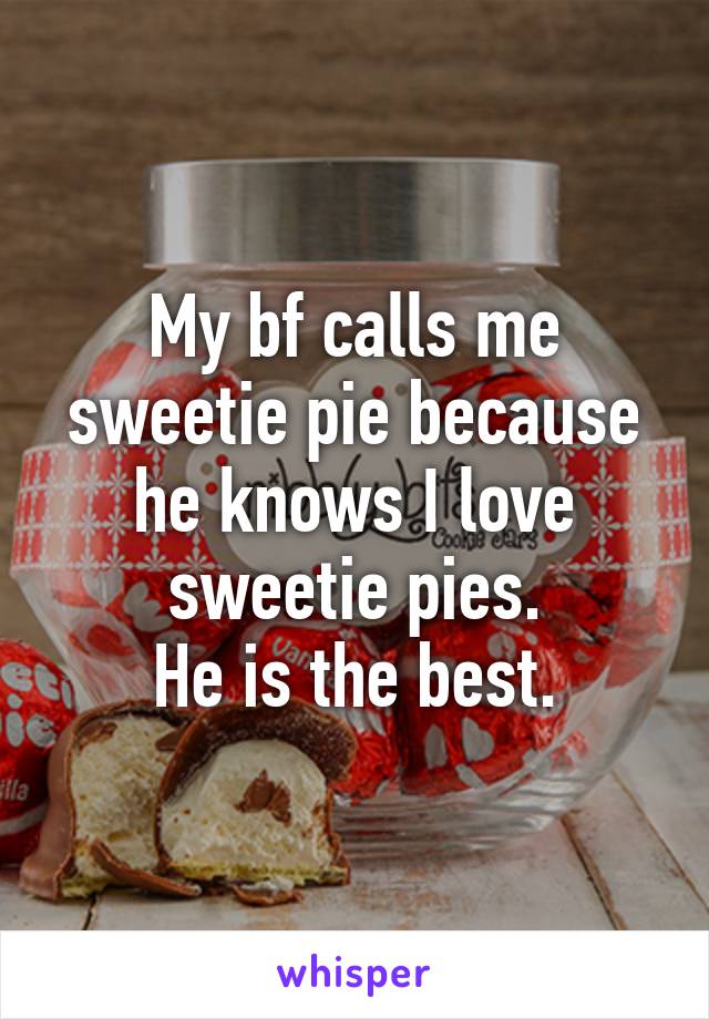 My bf calls me sweetie pie because he knows I love sweetie pies.
He is the best.