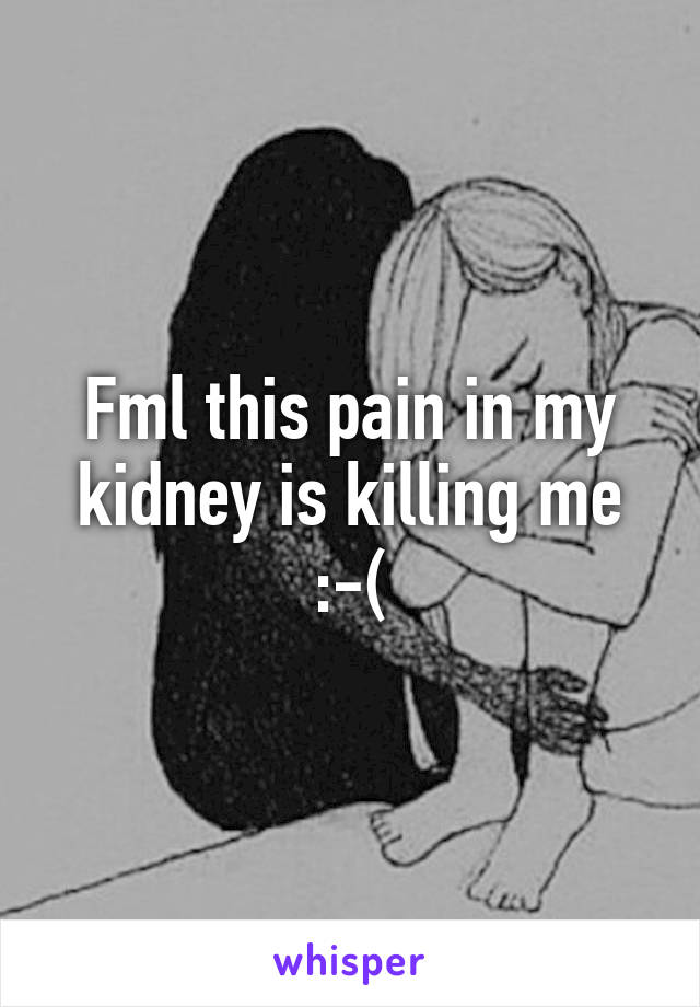 Fml this pain in my kidney is killing me :-(