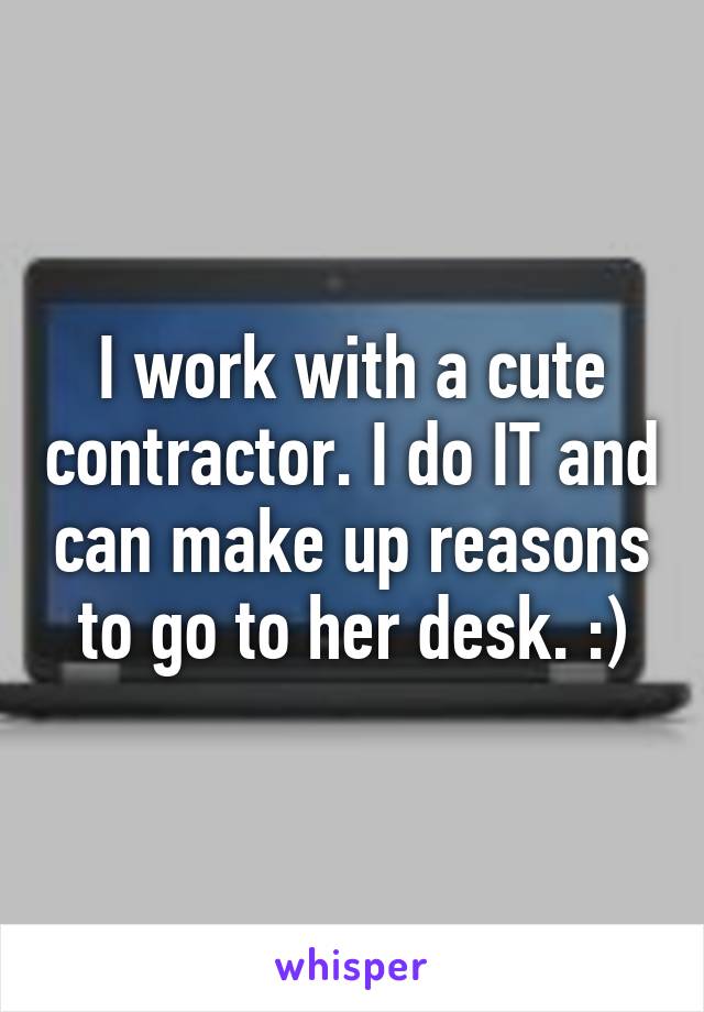 I work with a cute contractor. I do IT and can make up reasons to go to her desk. :)