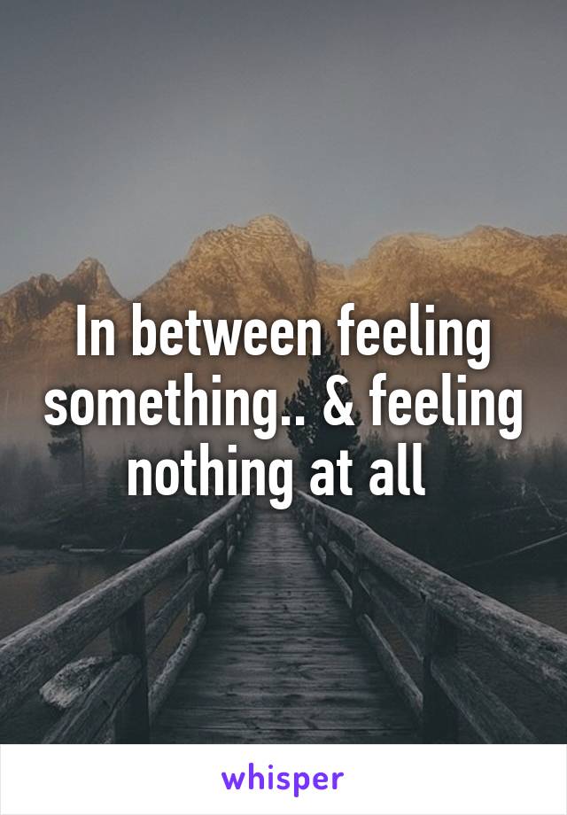 In between feeling something.. & feeling nothing at all 